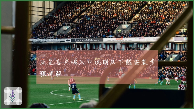 亚星客户端入口说明及下载安装步骤详解