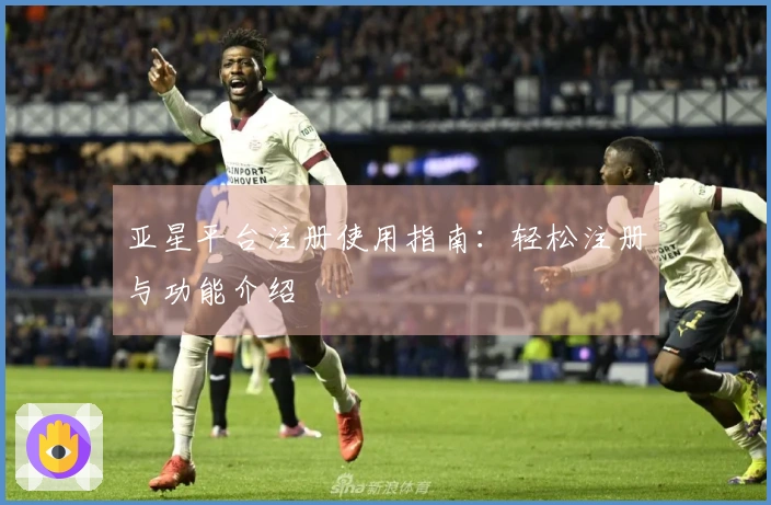 亚星平台注册使用指南：轻松注册与功能介绍