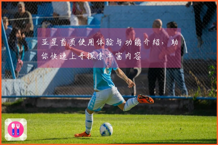 亚星首页使用体验与功能介绍，助你快速上手探索丰富内容