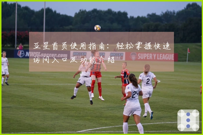 亚星首页使用指南：轻松掌握快速访问入口及功能介绍