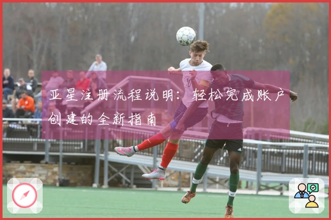 亚星注册流程说明：轻松完成账户创建的全新指南
