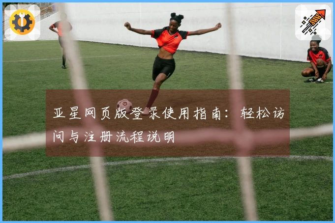 亚星网页版登录使用指南：轻松访问与注册流程说明