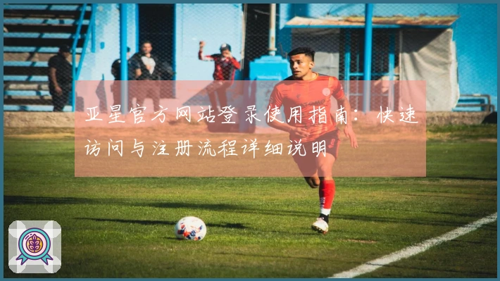 亚星官方网站登录使用指南：快速访问与注册流程详细说明