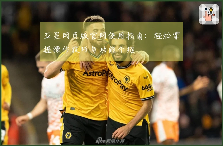亚星网页版官网使用指南：轻松掌握操作技巧与功能介绍
