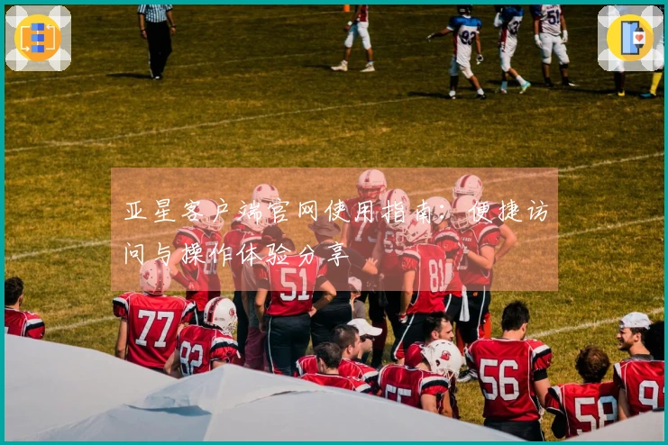 亚星客户端官网使用指南：便捷访问与操作体验分享