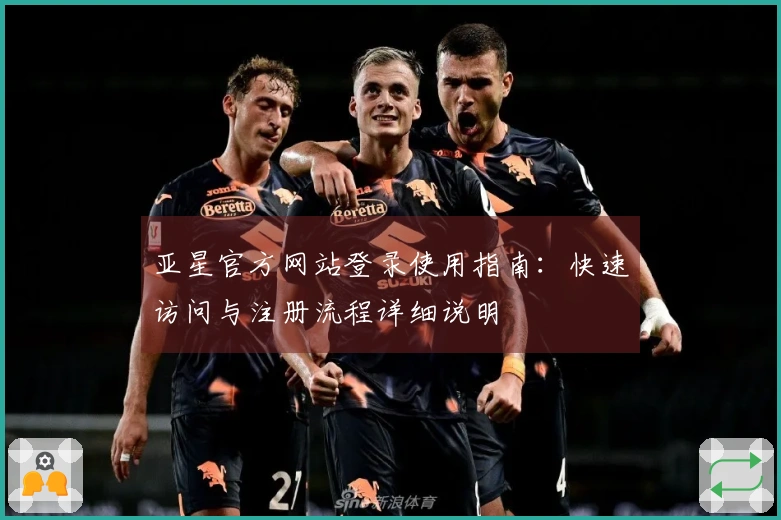 亚星官方网站登录使用指南：快速访问与注册流程详细说明