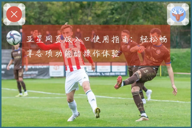 亚星网页版入口使用指南：轻松畅享各项功能的操作体验