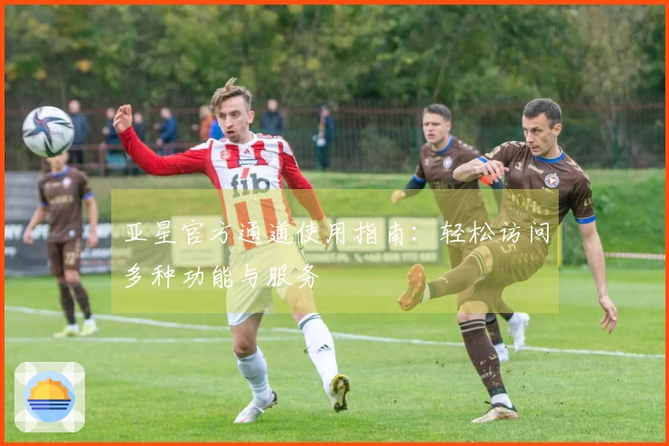 亚星官方通道使用指南：轻松访问多种功能与服务