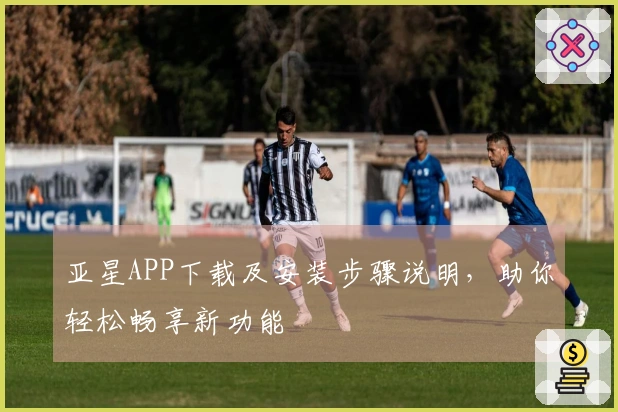 亚星APP下载及安装步骤说明，助你轻松畅享新功能