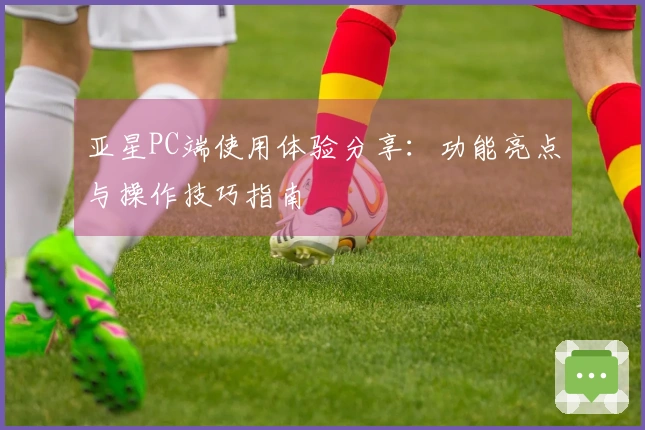 亚星PC端使用体验分享：功能亮点与操作技巧指南