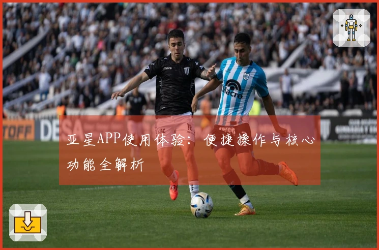 亚星APP使用体验：便捷操作与核心功能全解析