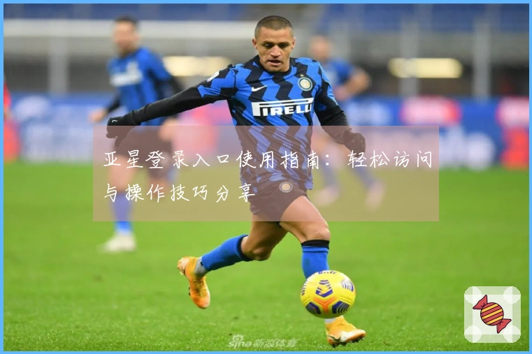 亚星登录入口使用指南：轻松访问与操作技巧分享