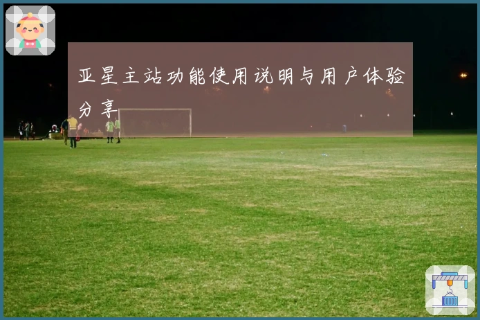 亚星主站功能使用说明与用户体验分享