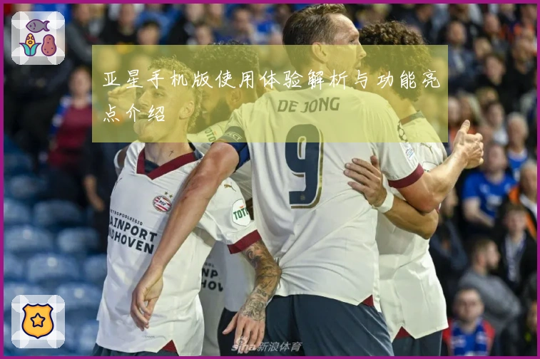 亚星手机版使用体验解析与功能亮点介绍