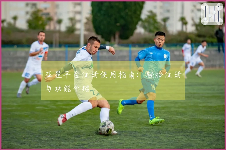 亚星平台注册使用指南：轻松注册与功能介绍