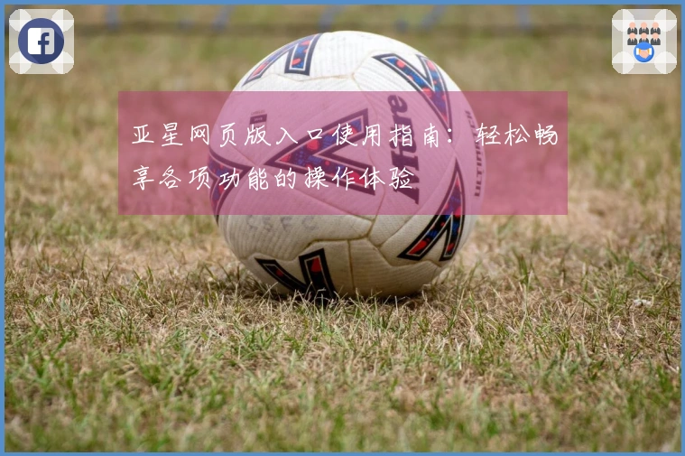 亚星网页版入口使用指南：轻松畅享各项功能的操作体验