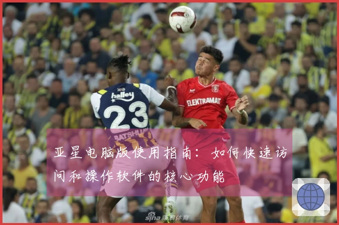亚星电脑版使用指南：如何快速访问和操作软件的核心功能