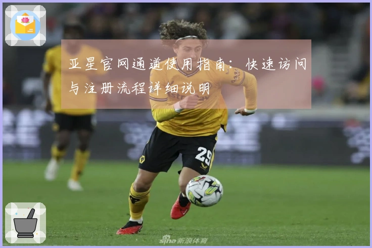 亚星官网通道使用指南：快速访问与注册流程详细说明