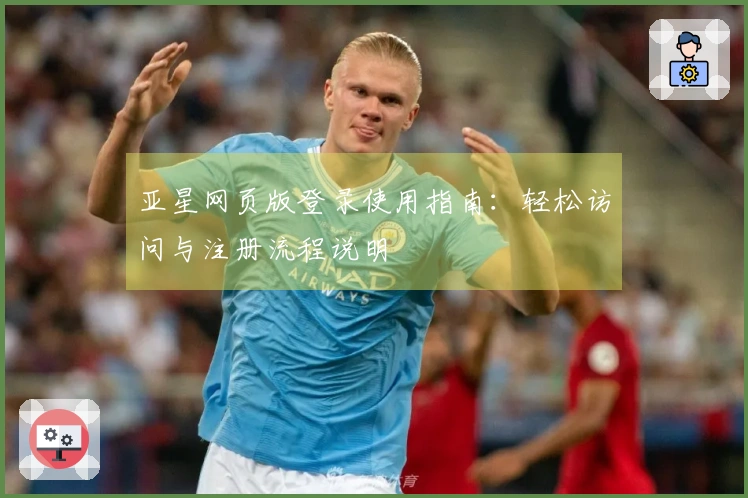 亚星网页版登录使用指南：轻松访问与注册流程说明
