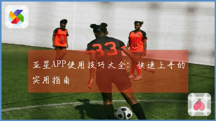 亚星APP使用技巧大全：快速上手的实用指南