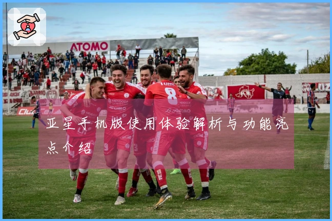亚星手机版使用体验解析与功能亮点介绍