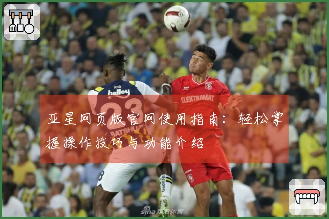 亚星网页版官网使用指南：轻松掌握操作技巧与功能介绍