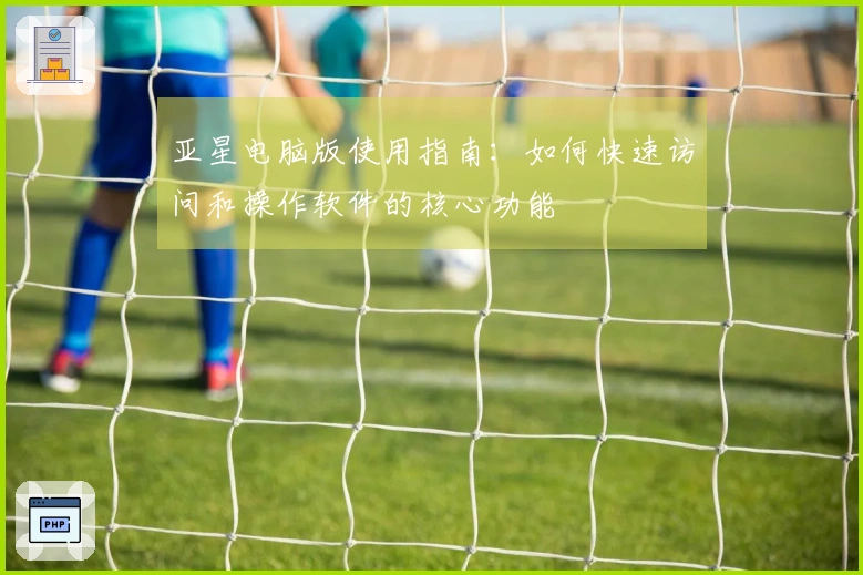 亚星电脑版使用指南：如何快速访问和操作软件的核心功能