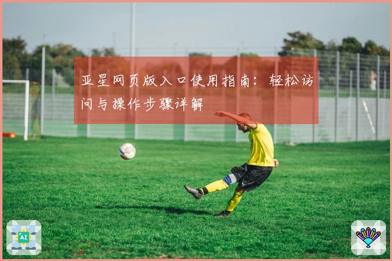 亚星网页版入口使用指南：轻松访问与操作步骤详解