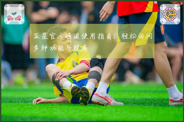 亚星官方通道使用指南：轻松访问多种功能与服务