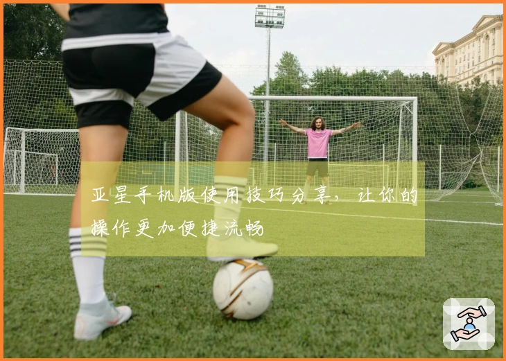 亚星手机版使用技巧分享，让你的操作更加便捷流畅